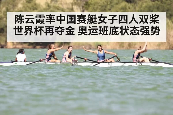 陈云霞率中国赛艇女子四人双桨世界杯再夺金 奥运班底状态强势