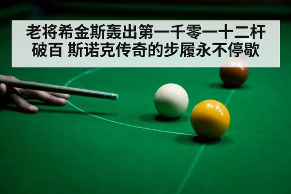 老将希金斯轰出第一千零一十二杆破百 斯诺克传奇的步履永不停歇