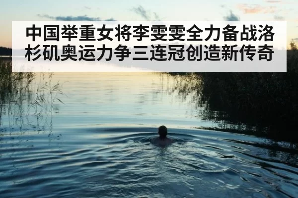 中国举重女将李雯雯全力备战洛杉矶奥运力争三连冠创造新传奇